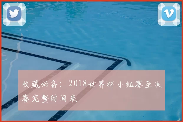 收藏必备:2018世界杯小组赛至决赛完整时间表