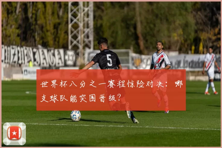 世界杯八分之一赛程惊险对决：哪支球队能突围晋级？