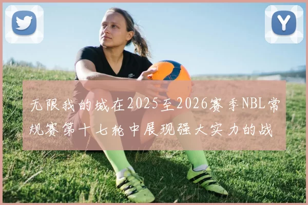 无限我的城在2025至2026赛季NBL常规赛第十七轮中展现强大实力的战报