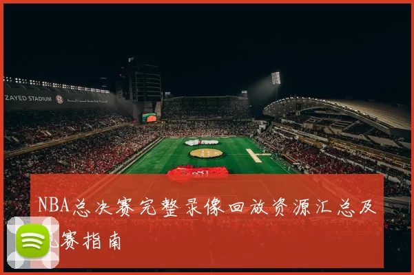 NBA总决赛完整录像回放资源汇总及观赛指南