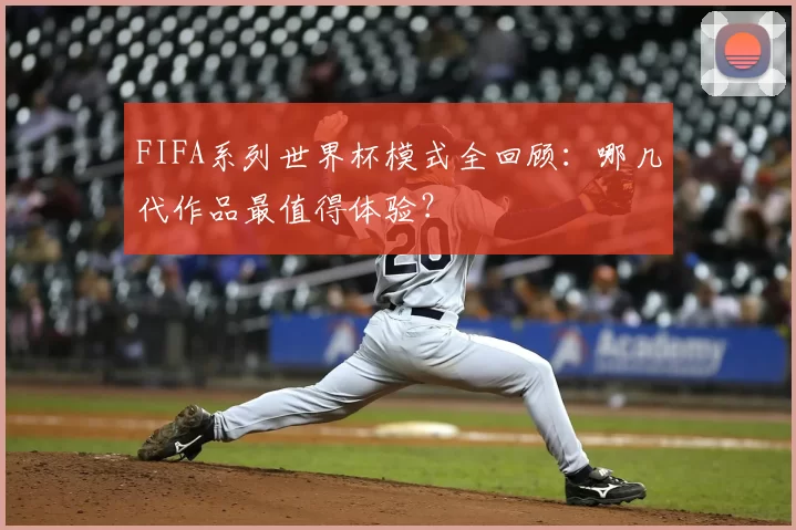 FIFA系列世界杯模式全回顾：哪几代作品最值得体验？
