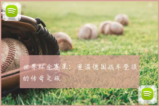 世界杯全赛果：重温德国战车登顶的传奇之旅