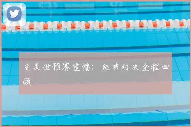 南美世预赛重播:经典对决全程回顾