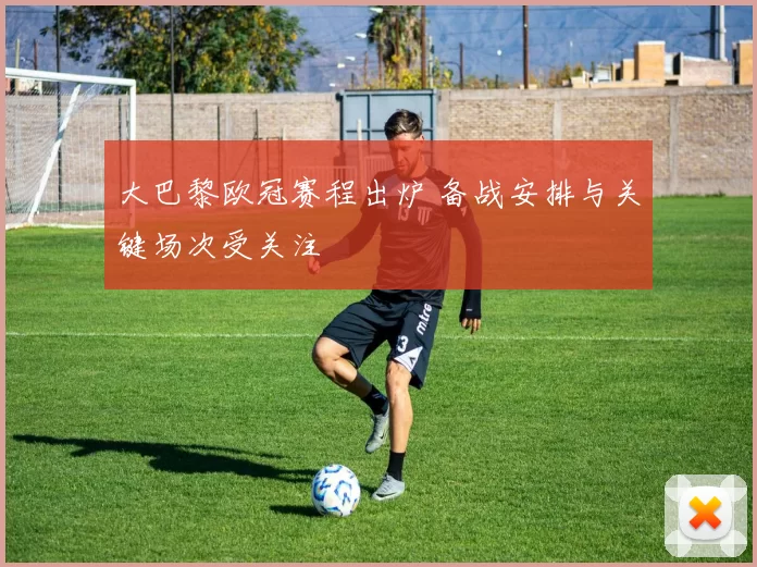 大巴黎欧冠赛程出炉 备战安排与关键场次受关注