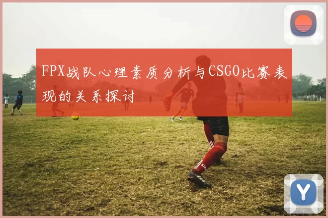 FPX战队心理素质分析与CSGO比赛表现的关系探讨