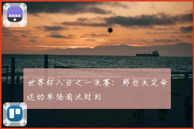 世界杯八分之一决赛：那些决定命运的单场淘汰时刻