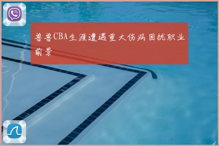 兽兽CBA生涯遭遇重大伤病困扰职业前景