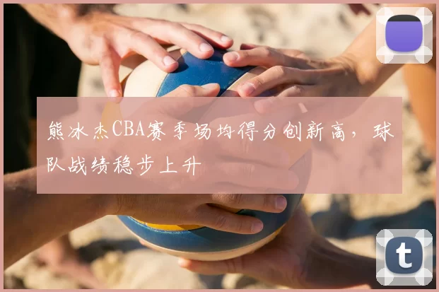 熊冰杰CBA赛季场均得分创新高,球队战绩稳步上升
