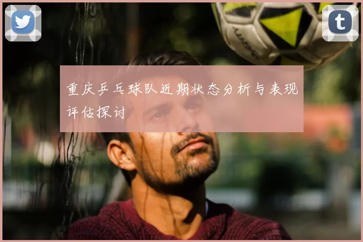 重庆乒乓球队近期状态分析与表现评估探讨