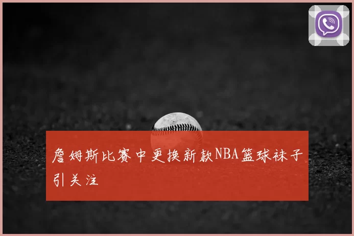 詹姆斯比赛中更换新款NBA篮球袜子引关注