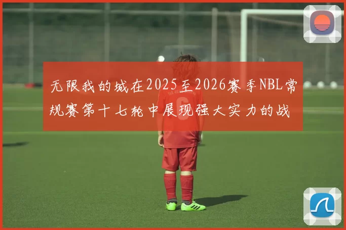 无限我的城在2025至2026赛季NBL常规赛第十七轮中展现强大实力的战报