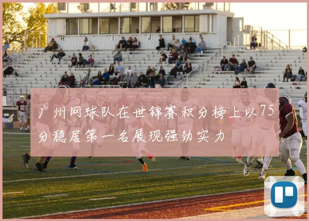 广州网球队在世锦赛积分榜上以75分稳居第一名展现强劲实力