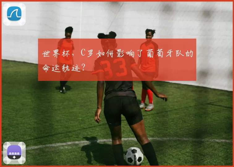 世界杯,C罗如何影响了葡萄牙队的命运轨迹?