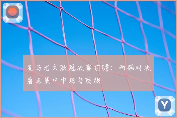 皇马尤文欧冠决赛前瞻:两强对决看点集中中场与防线
