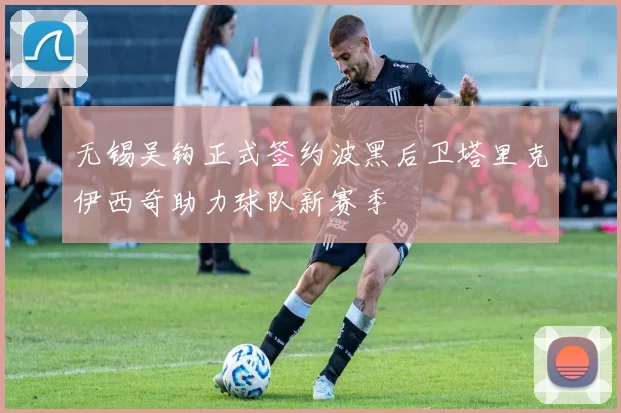 无锡吴钩正式签约波黑后卫塔里克伊西奇助力球队新赛季