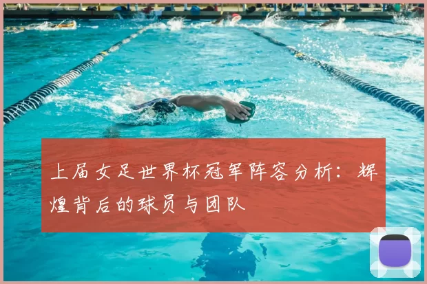 上届女足世界杯冠军阵容分析：辉煌背后的球员与团队