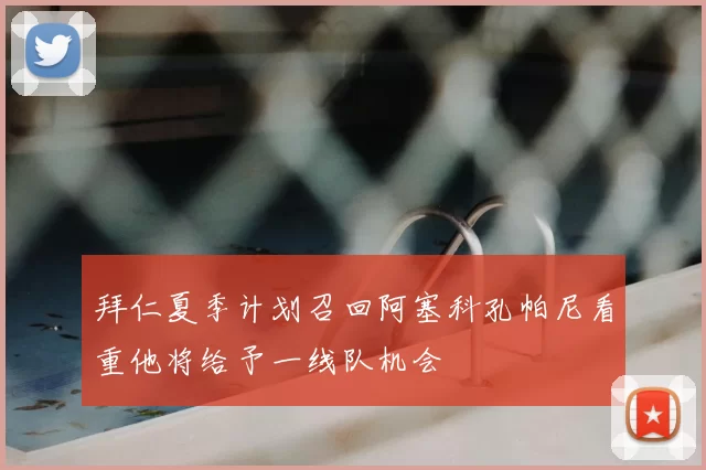拜仁夏季计划召回阿塞科孔帕尼看重他将给予一线队机会