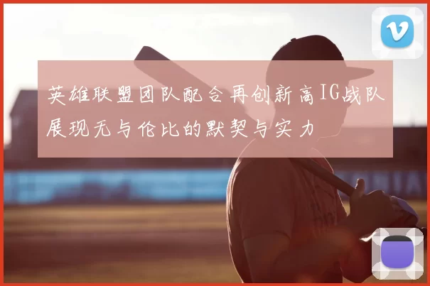 英雄联盟团队配合再创新高IG战队展现无与伦比的默契与实力