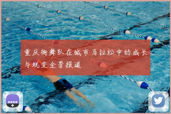 重庆街舞队在城市马拉松中的成长与蜕变全景报道