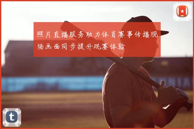 照片直播服务助力体育赛事传播现场画面同步提升观赛体验