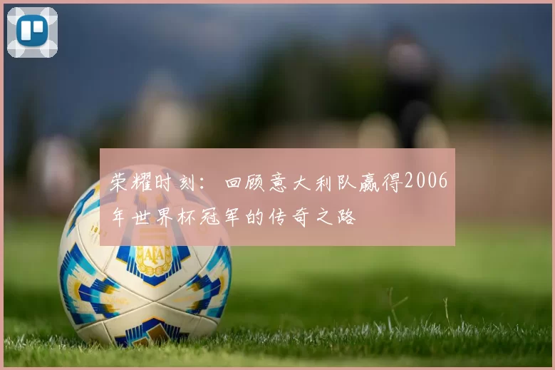 荣耀时刻:回顾意大利队赢得2006年世界杯冠军的传奇之路