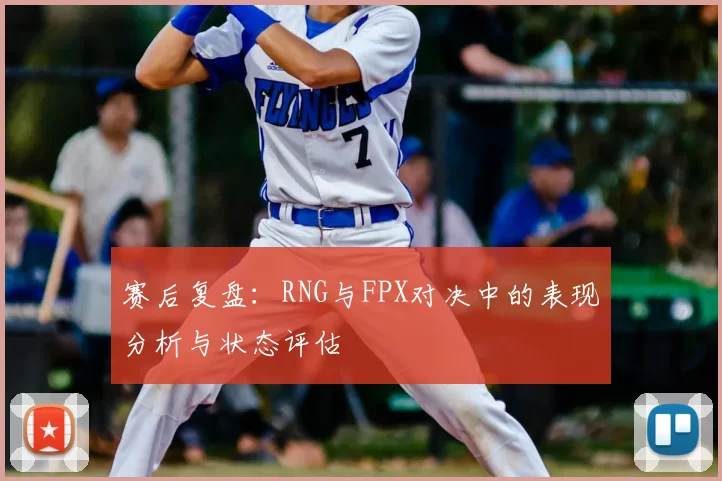 赛后复盘：RNG与FPX对决中的表现分析与状态评估