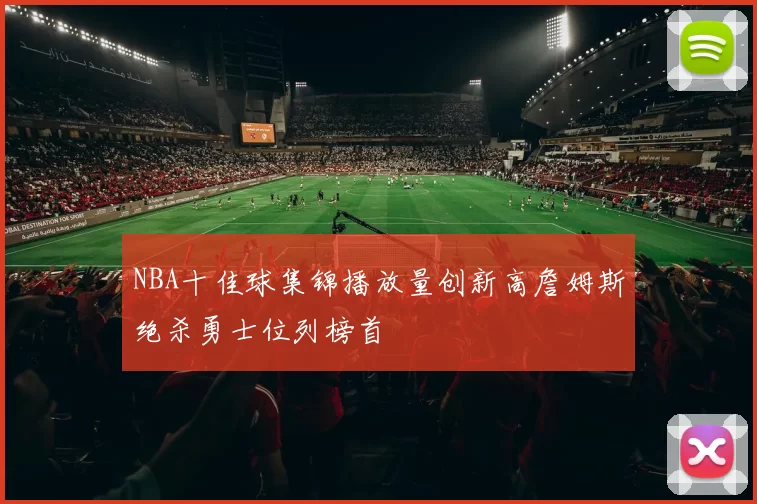 NBA十佳球集锦播放量创新高詹姆斯绝杀勇士位列榜首