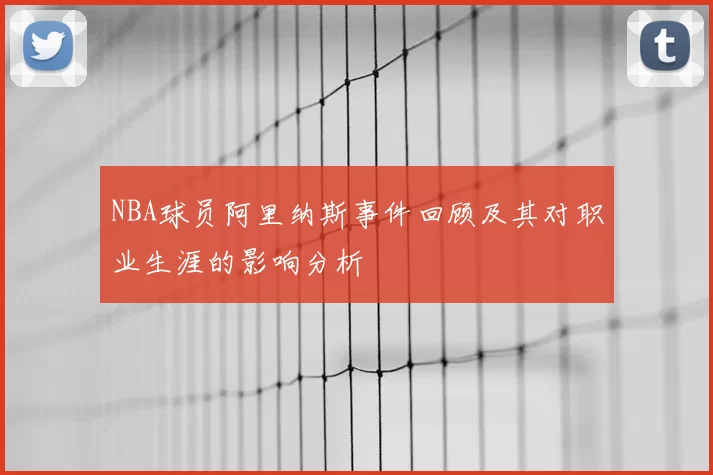 NBA球员阿里纳斯事件回顾及其对职业生涯的影响分析