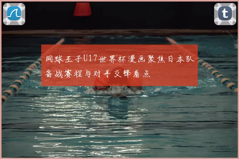 网球王子U17世界杯漫画聚焦日本队备战赛程与对手交锋看点