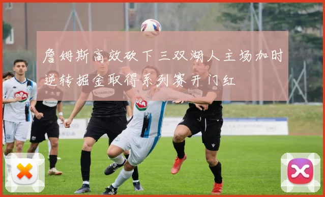 詹姆斯高效砍下三双湖人主场加时逆转掘金取得系列赛开门红
