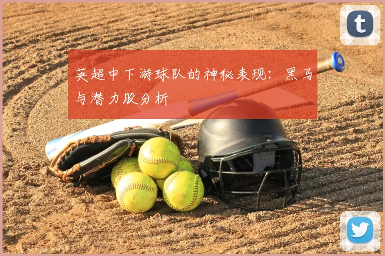 英超中下游球队的神秘表现：黑马与潜力股分析