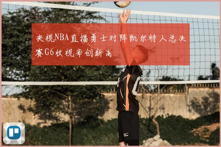 央视NBA直播勇士对阵凯尔特人总决赛G6收视率创新高