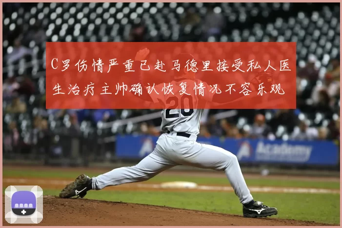 C罗伤情严重已赴马德里接受私人医生治疗主帅确认恢复情况不容乐观