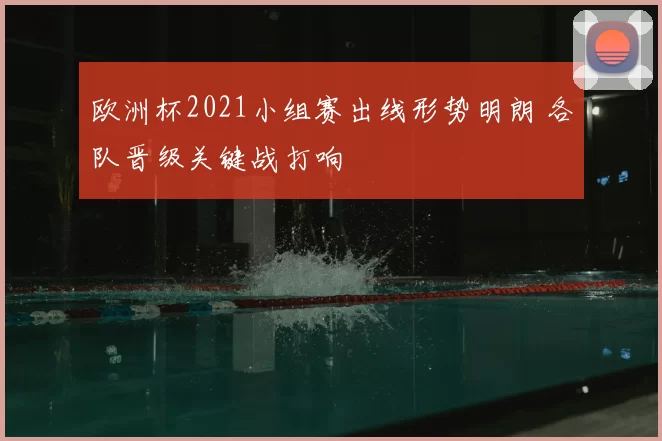 欧洲杯2021小组赛出线形势明朗 各队晋级关键战打响