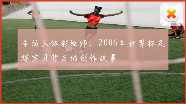 专访人体彩绘师：2006年世界杯足球宝贝背后的创作故事