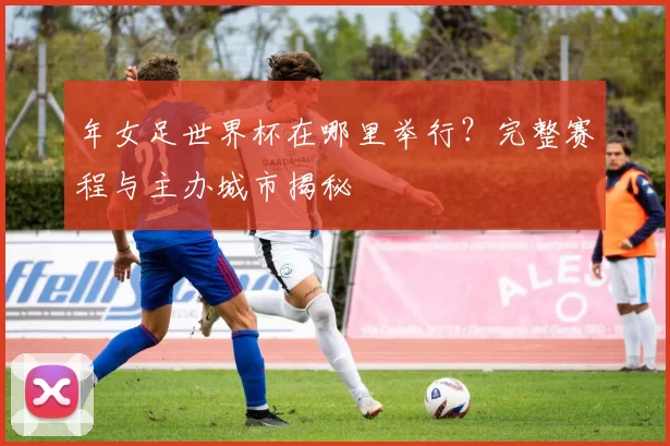 年女足世界杯在哪里举行？完整赛程与主办城市揭秘