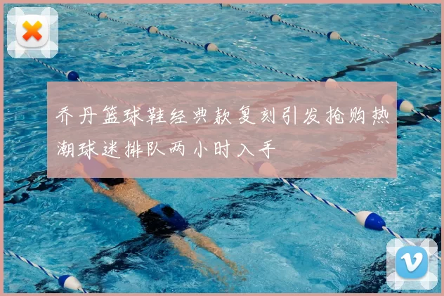 乔丹篮球鞋经典款复刻引发抢购热潮球迷排队两小时入手