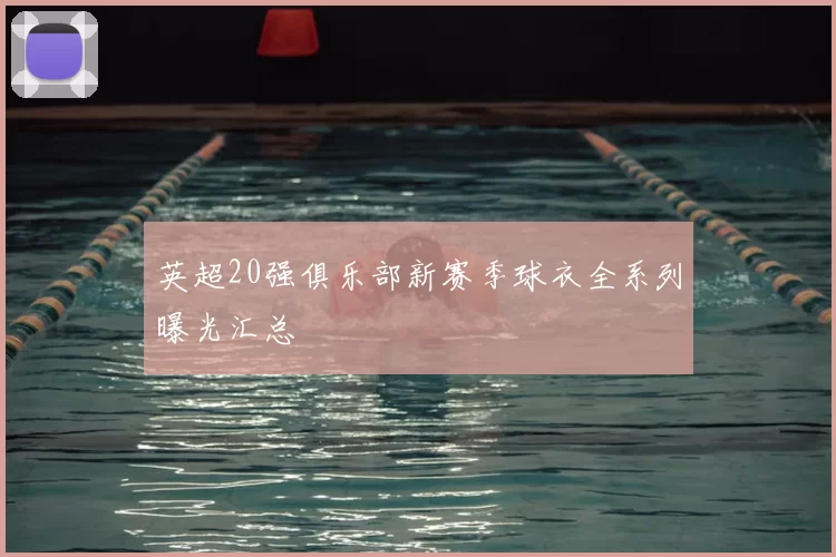 英超20强俱乐部新赛季球衣全系列曝光汇总