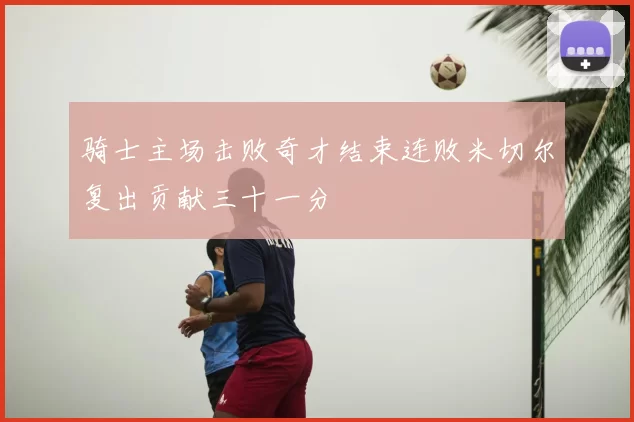 骑士主场击败奇才结束连败米切尔复出贡献三十一分