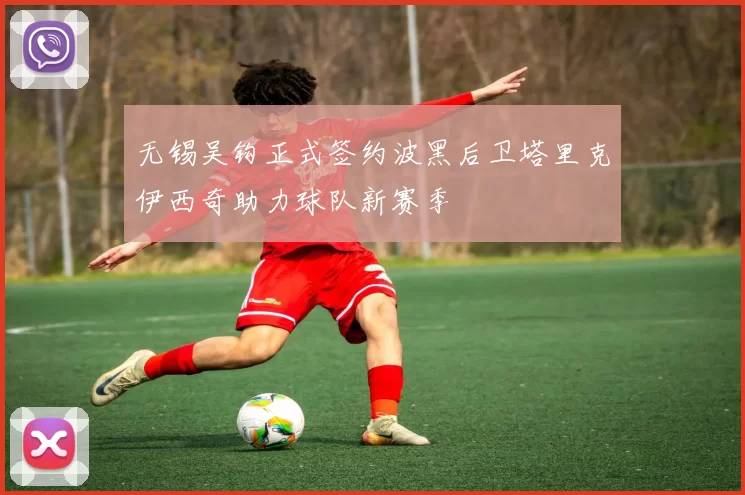 无锡吴钩正式签约波黑后卫塔里克伊西奇助力球队新赛季