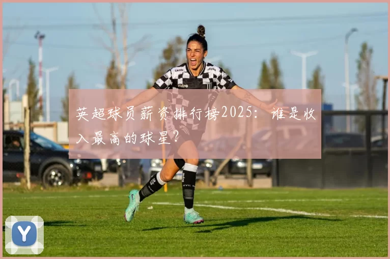 英超球员薪资排行榜2025：谁是收入最高的球星？