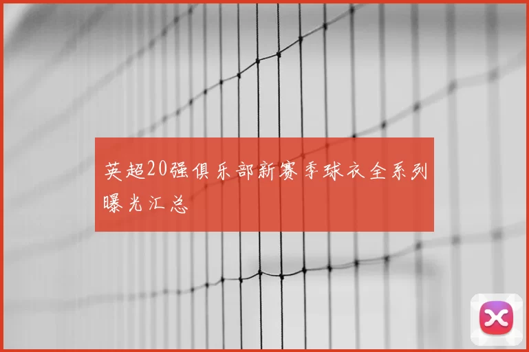 英超20强俱乐部新赛季球衣全系列曝光汇总