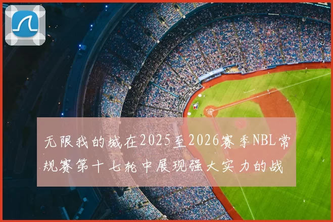 无限我的城在2025至2026赛季NBL常规赛第十七轮中展现强大实力的战报