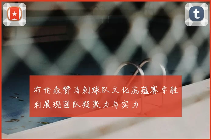 布伦森赞马刺球队文化底蕴赛季胜利展现团队凝聚力与实力