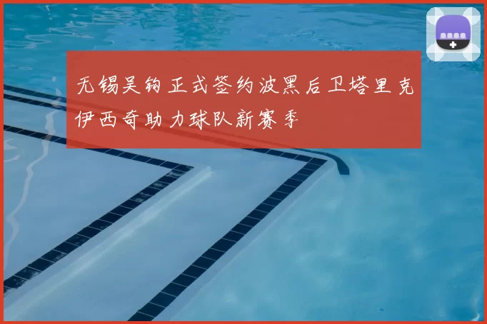 无锡吴钩正式签约波黑后卫塔里克伊西奇助力球队新赛季