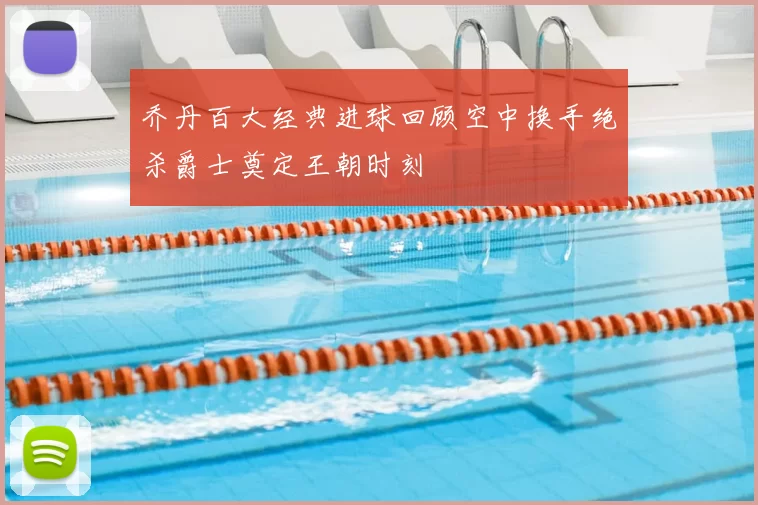 乔丹百大经典进球回顾空中换手绝杀爵士奠定王朝时刻