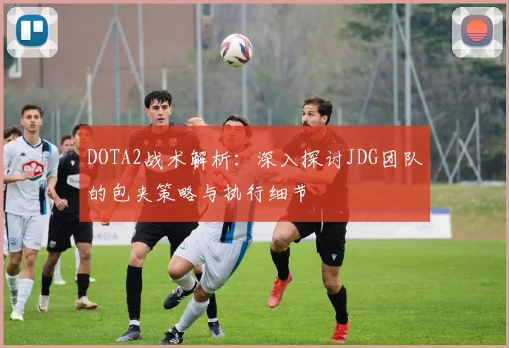 DOTA2战术解析:深入探讨JDG团队的包夹策略与执行细节