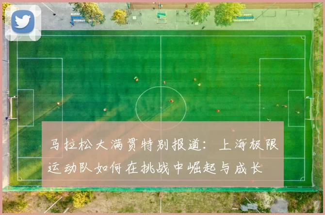 马拉松大满贯特别报道：上海极限运动队如何在挑战中崛起与成长