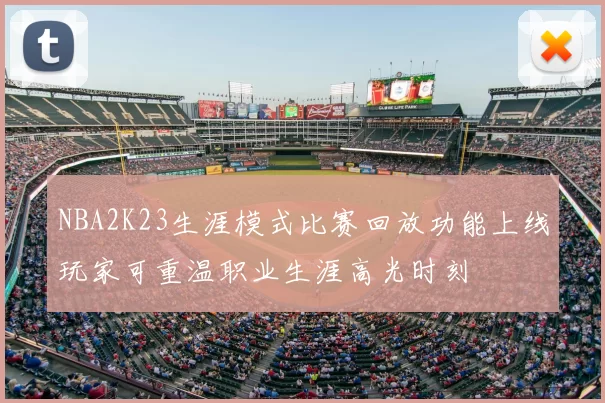 NBA2K23生涯模式比赛回放功能上线玩家可重温职业生涯高光时刻