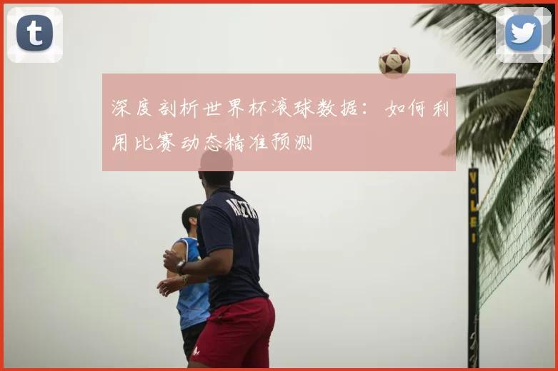 深度剖析世界杯滚球数据:如何利用比赛动态精准预测